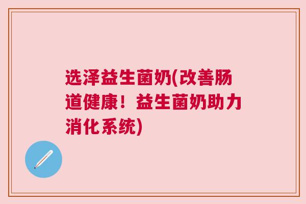 选泽益生菌奶(改善肠道健康！益生菌奶助力消化系统)