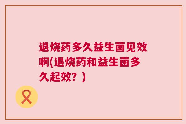 退烧药多久益生菌见效啊(退烧药和益生菌多久起效？)