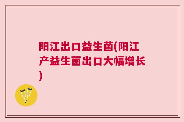 阳江出口益生菌(阳江产益生菌出口大幅增长)