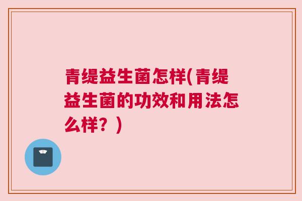 青缇益生菌怎样(青缇益生菌的功效和用法怎么样？)