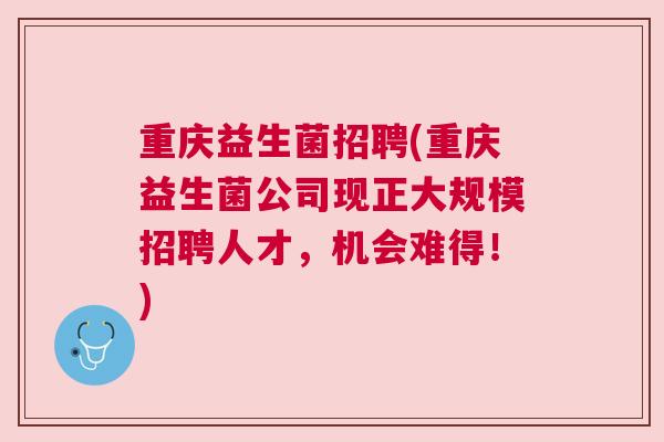 重庆益生菌招聘(重庆益生菌公司现正大规模招聘人才，机会难得！)