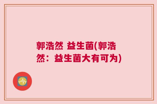 郭浩然 益生菌(郭浩然：益生菌大有可为)
