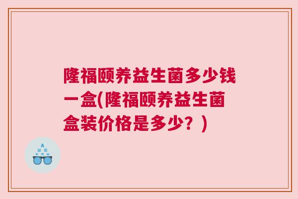 隆福颐养益生菌多少钱一盒(隆福颐养益生菌盒装价格是多少？)