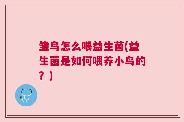 雏鸟怎么喂益生菌(益生菌是如何喂养小鸟的？)