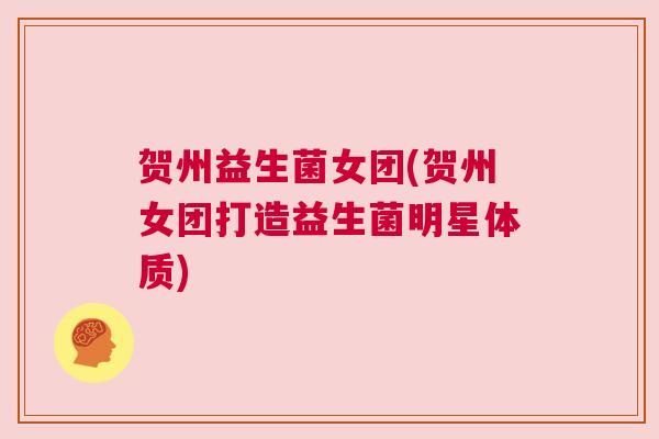 贺州益生菌女团(贺州女团打造益生菌明星体质)