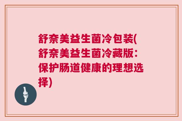 舒奈美益生菌冷包装(舒奈美益生菌冷藏版：保护肠道健康的理想选择)