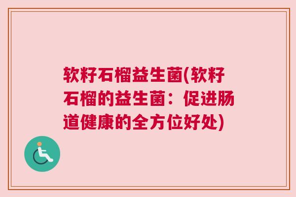 软籽石榴益生菌(软籽石榴的益生菌：促进肠道健康的全方位好处)