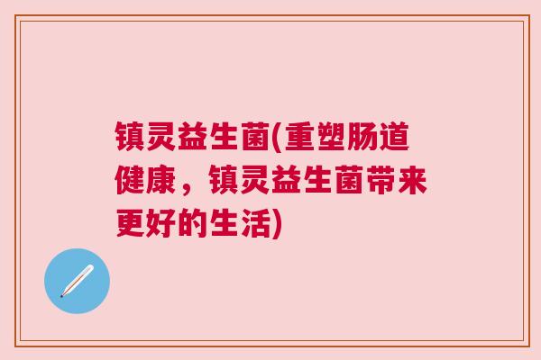 镇灵益生菌(重塑肠道健康，镇灵益生菌带来更好的生活)