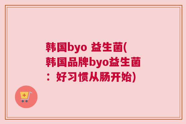 韩国byo 益生菌(韩国品牌byo益生菌：好习惯从肠开始)