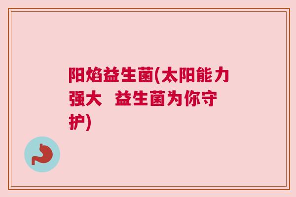 阳焰益生菌(太阳能力强大  益生菌为你守护)