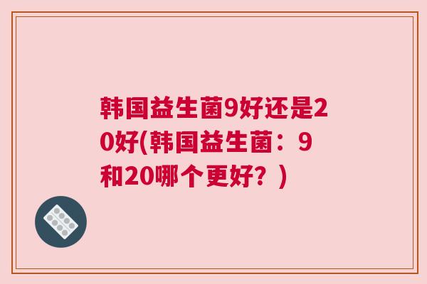 韩国益生菌9好还是20好(韩国益生菌：9和20哪个更好？)