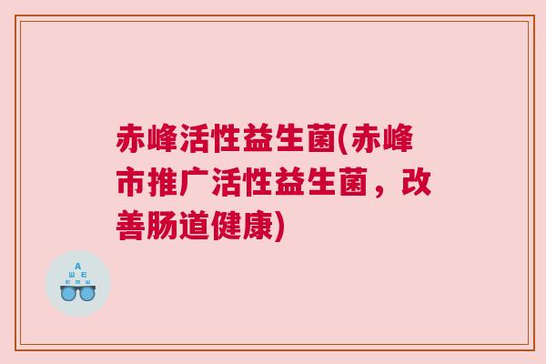 赤峰活性益生菌(赤峰市推广活性益生菌，改善肠道健康)