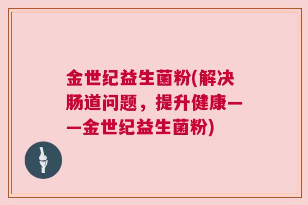 金世纪益生菌粉(解决肠道问题，提升健康——金世纪益生菌粉)