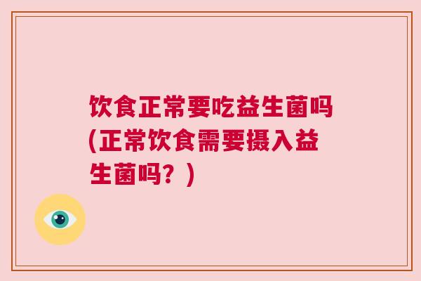 饮食正常要吃益生菌吗(正常饮食需要摄入益生菌吗？)