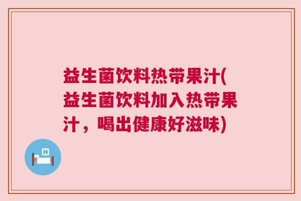 益生菌饮料热带果汁(益生菌饮料加入热带果汁，喝出健康好滋味)
