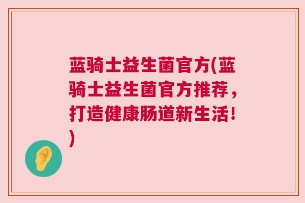 蓝骑士益生菌官方(蓝骑士益生菌官方推荐，打造健康肠道新生活！)