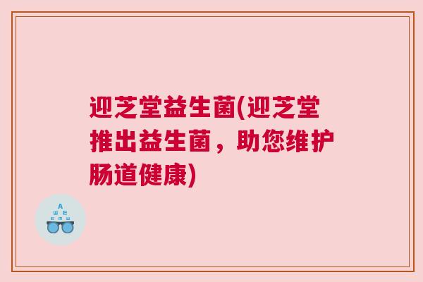 迎芝堂益生菌(迎芝堂推出益生菌，助您维护肠道健康)