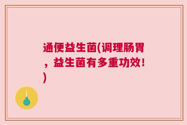 通便益生菌(调理肠胃，益生菌有多重功效！)