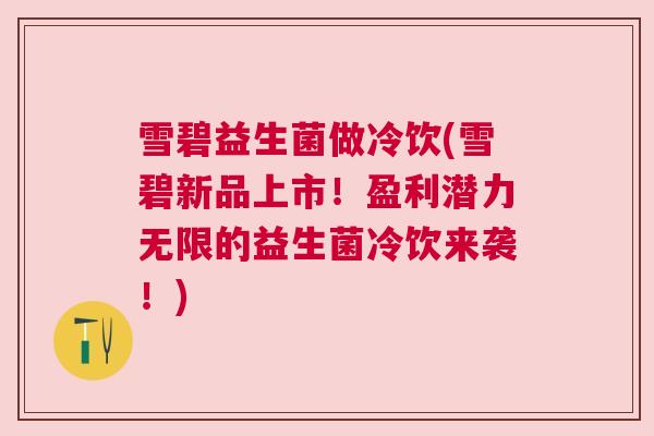 雪碧益生菌做冷饮(雪碧新品上市！盈利潜力无限的益生菌冷饮来袭！)