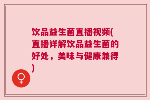 饮品益生菌直播视频(直播详解饮品益生菌的好处，美味与健康兼得)