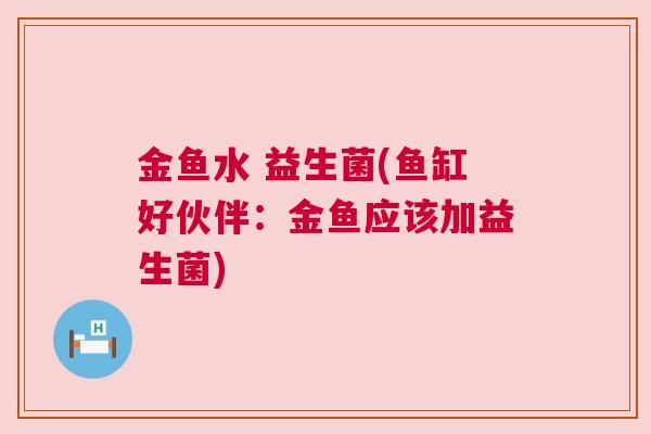 金鱼水 益生菌(鱼缸好伙伴：金鱼应该加益生菌)