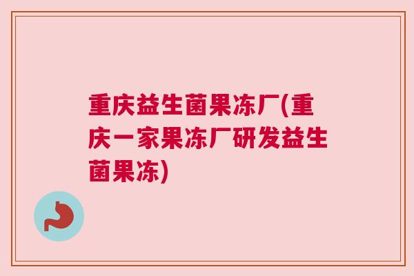重庆益生菌果冻厂(重庆一家果冻厂研发益生菌果冻)