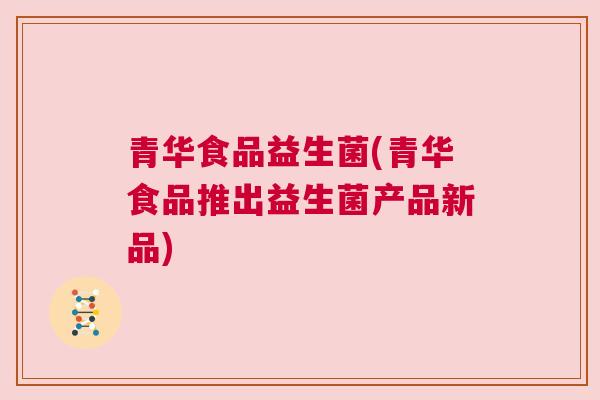 青华食品益生菌(青华食品推出益生菌产品新品)