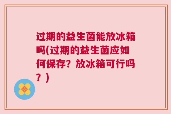 过期的益生菌能放冰箱吗(过期的益生菌应如何保存？放冰箱可行吗？)