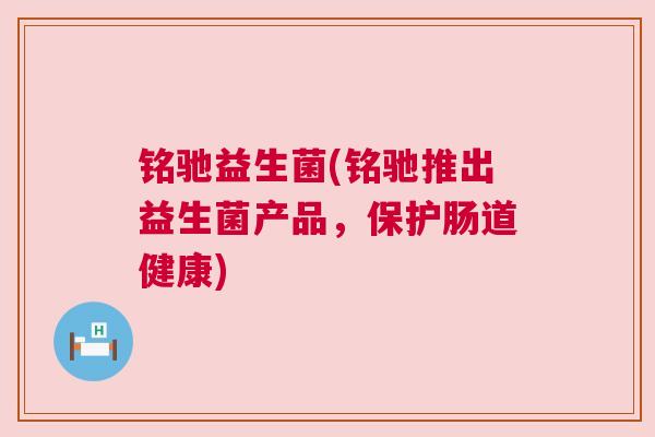 铭驰益生菌(铭驰推出益生菌产品，保护肠道健康)