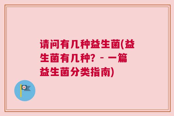 请问有几种益生菌(益生菌有几种？- 一篇益生菌分类指南)