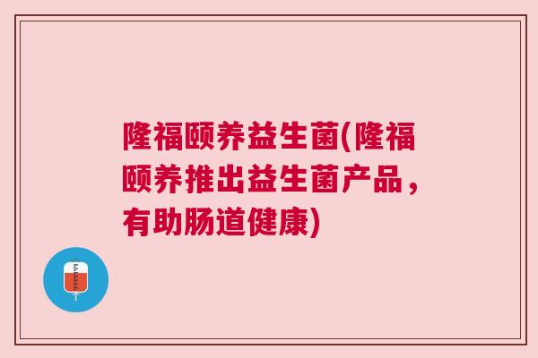 隆福颐养益生菌(隆福颐养推出益生菌产品，有助肠道健康)