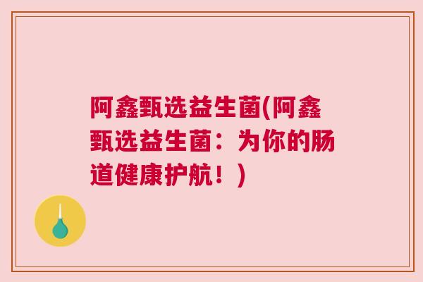 阿鑫甄选益生菌(阿鑫甄选益生菌：为你的肠道健康护航！)