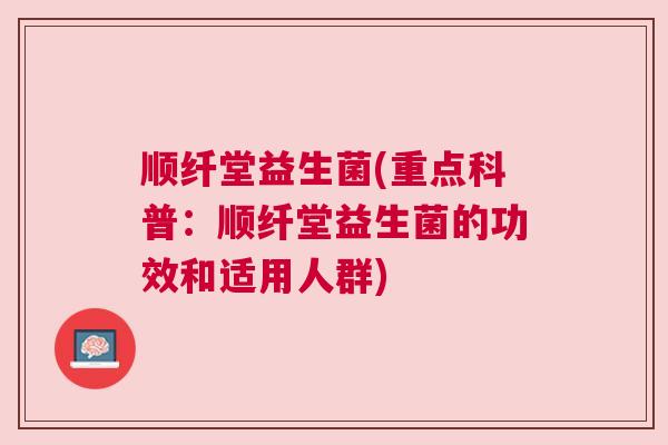 顺纤堂益生菌(重点科普：顺纤堂益生菌的功效和适用人群)