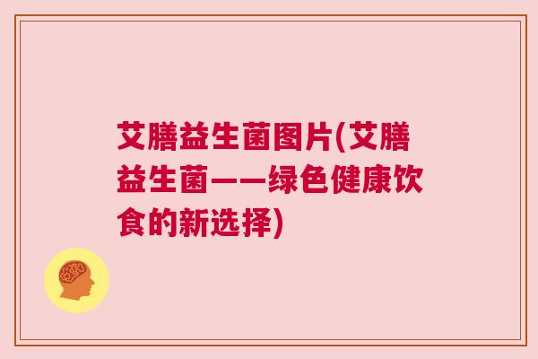 艾膳益生菌图片(艾膳益生菌——绿色健康饮食的新选择)