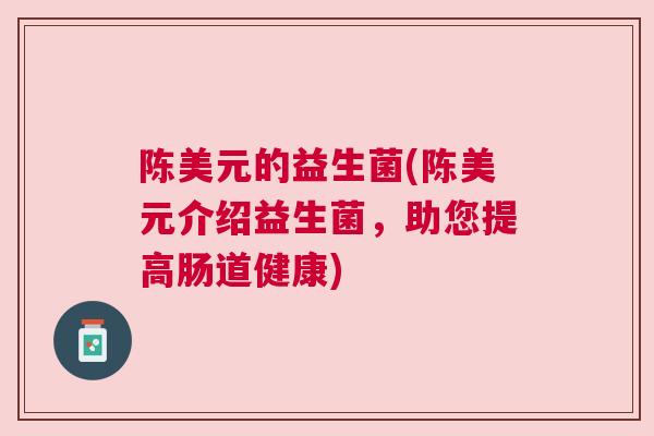 陈美元的益生菌(陈美元介绍益生菌，助您提高肠道健康)