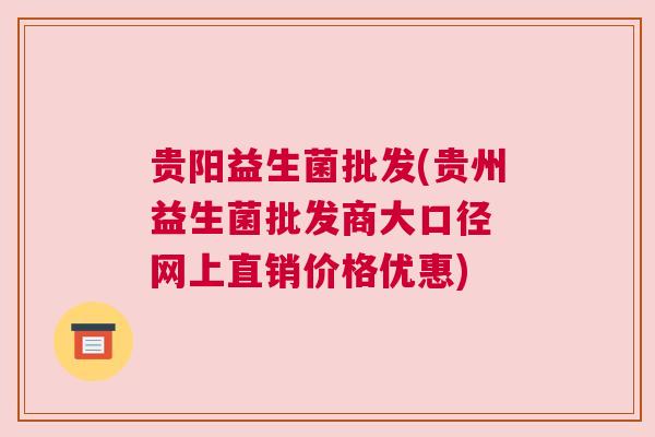 贵阳益生菌批发(贵州益生菌批发商大口径 网上直销价格优惠)