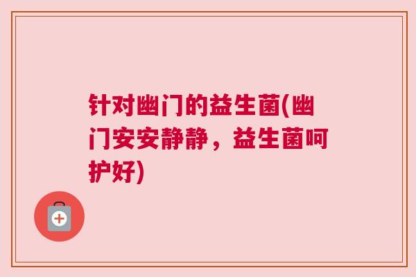 针对幽门的益生菌(幽门安安静静，益生菌呵护好)