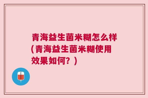 青海益生菌米糊怎么样(青海益生菌米糊使用效果如何？)