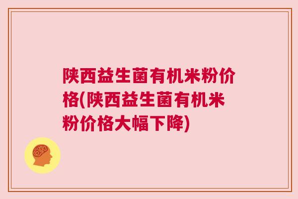 陕西益生菌有机米粉价格(陕西益生菌有机米粉价格大幅下降)