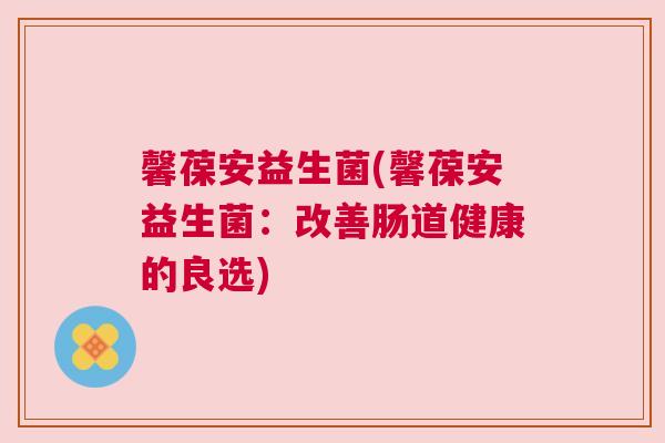 馨葆安益生菌(馨葆安益生菌：改善肠道健康的良选)