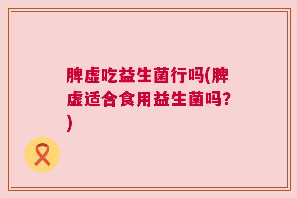 脾虚吃益生菌行吗(脾虚适合食用益生菌吗？)