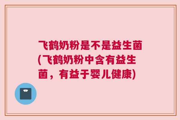 飞鹤奶粉是不是益生菌(飞鹤奶粉中含有益生菌，有益于婴儿健康)