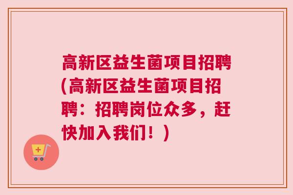 高新区益生菌项目招聘(高新区益生菌项目招聘：招聘岗位众多，赶快加入我们！)