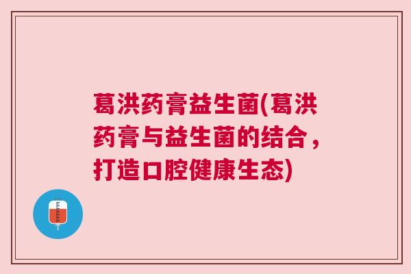 葛洪药膏益生菌(葛洪药膏与益生菌的结合，打造口腔健康生态)