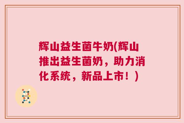 辉山益生菌牛奶(辉山推出益生菌奶，助力消化系统，新品上市！)
