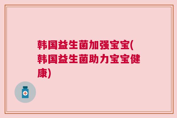 韩国益生菌加强宝宝(韩国益生菌助力宝宝健康)