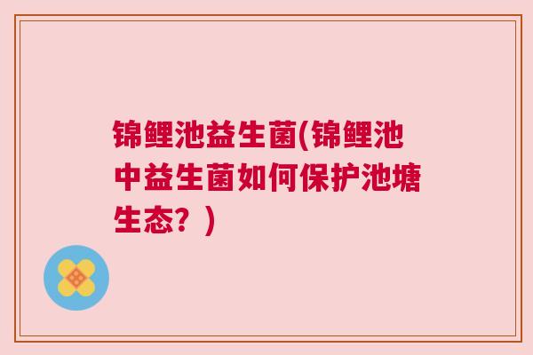 锦鲤池益生菌(锦鲤池中益生菌如何保护池塘生态？)