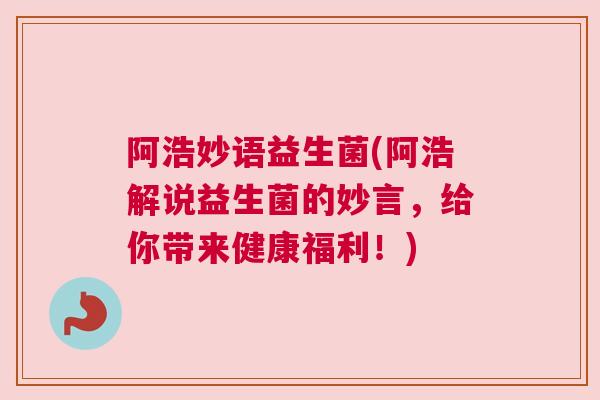 阿浩妙语益生菌(阿浩解说益生菌的妙言，给你带来健康福利！)