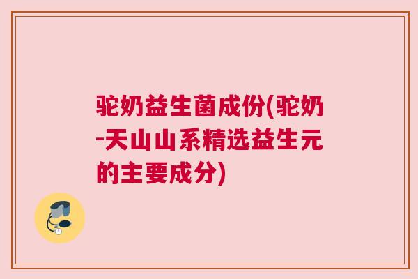 驼奶益生菌成份(驼奶-天山山系精选益生元的主要成分)