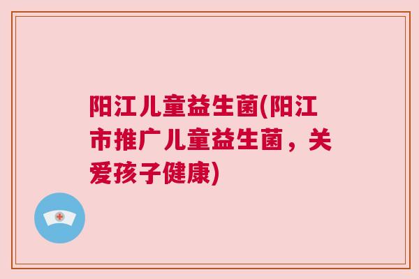 阳江儿童益生菌(阳江市推广儿童益生菌，关爱孩子健康)